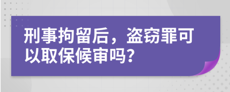 刑事拘留后，盗窃罪可以取保候审吗？