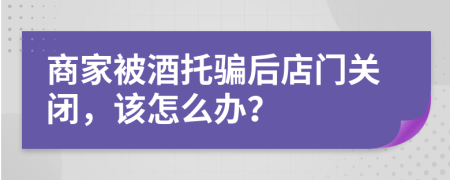 商家被酒托骗后店门关闭，该怎么办？