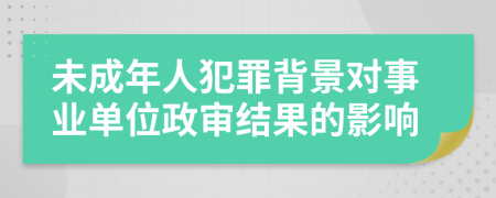 未成年人犯罪背景对事业单位政审结果的影响