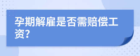 孕期解雇是否需赔偿工资？