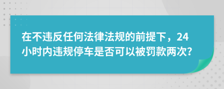 在不违反任何法律法规的前提下，24小时内违规停车是否可以被罚款两次？