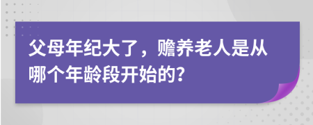父母年纪大了，赡养老人是从哪个年龄段开始的？
