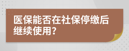 医保能否在社保停缴后继续使用？