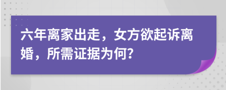 六年离家出走，女方欲起诉离婚，所需证据为何？