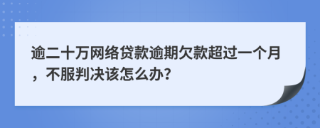 逾二十万网络贷款逾期欠款超过一个月，不服判决该怎么办？