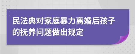 民法典对家庭暴力离婚后孩子的抚养问题做出规定