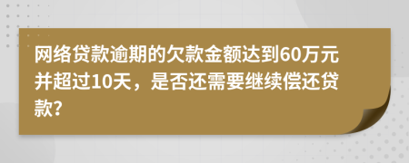 网络贷款逾期的欠款金额达到60万元并超过10天，是否还需要继续偿还贷款？