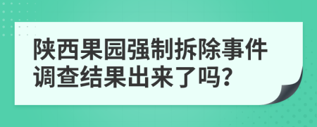 陕西果园强制拆除事件调查结果出来了吗？