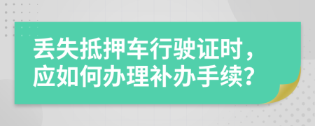 丢失抵押车行驶证时，应如何办理补办手续？
