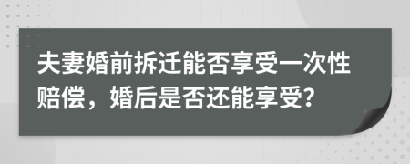 夫妻婚前拆迁能否享受一次性赔偿，婚后是否还能享受？