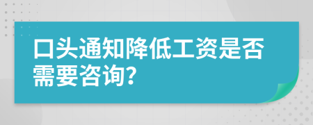 口头通知降低工资是否需要咨询？