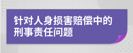 针对人身损害赔偿中的刑事责任问题