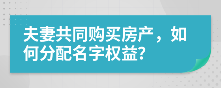 夫妻共同购买房产，如何分配名字权益？