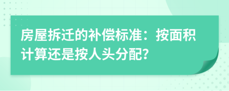 房屋拆迁的补偿标准：按面积计算还是按人头分配？
