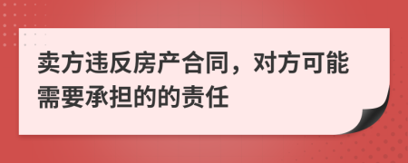 卖方违反房产合同，对方可能需要承担的的责任