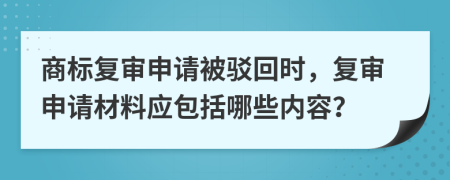 商标复审申请被驳回时，复审申请材料应包括哪些内容？