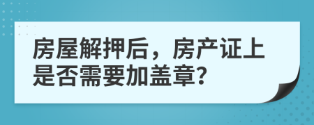 房屋解押后，房产证上是否需要加盖章？