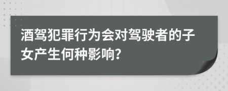 酒驾犯罪行为会对驾驶者的子女产生何种影响？