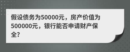 假设债务为50000元，房产价值为500000元，银行能否申请财产保全？