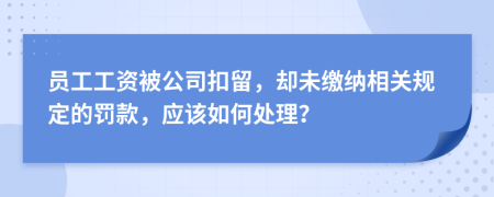员工工资被公司扣留，却未缴纳相关规定的罚款，应该如何处理？