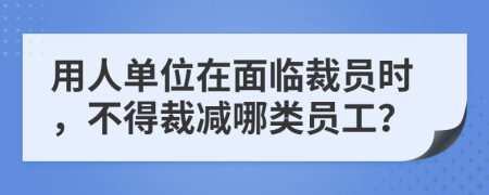 用人单位在面临裁员时，不得裁减哪类员工？