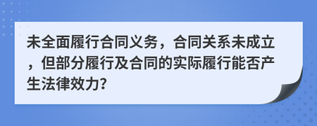 未全面履行合同义务，合同关系未成立，但部分履行及合同的实际履行能否产生法律效力？