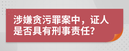 涉嫌贪污罪案中，证人是否具有刑事责任？