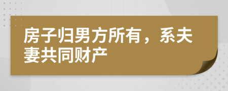 房子归男方所有，系夫妻共同财产
