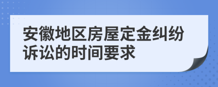 安徽地区房屋定金纠纷诉讼的时间要求