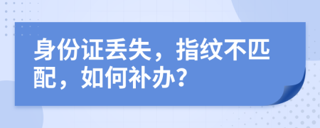 身份证丢失，指纹不匹配，如何补办？