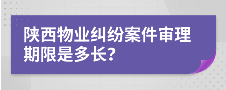 陕西物业纠纷案件审理期限是多长？