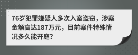 76岁犯罪嫌疑人多次入室盗窃，涉案金额高达187万元，目前案件特殊情况多久能开庭？