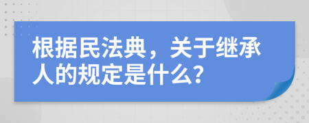 根据民法典，关于继承人的规定是什么？