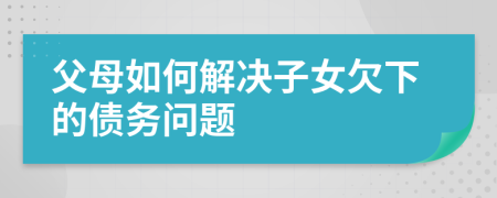父母如何解决子女欠下的债务问题
