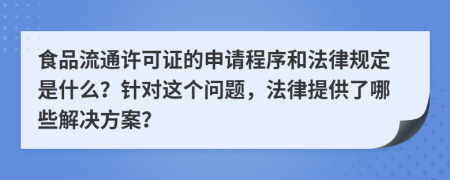 食品流通许可证的申请程序和法律规定是什么？针对这个问题，法律提供了哪些解决方案？