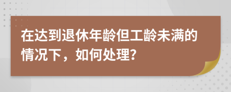 在达到退休年龄但工龄未满的情况下，如何处理？