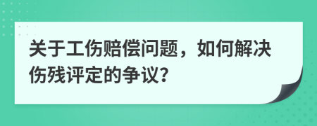关于工伤赔偿问题，如何解决伤残评定的争议？