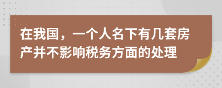 在我国，一个人名下有几套房产并不影响税务方面的处理