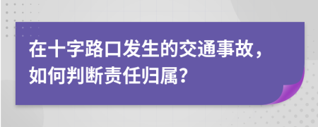在十字路口发生的交通事故，如何判断责任归属？