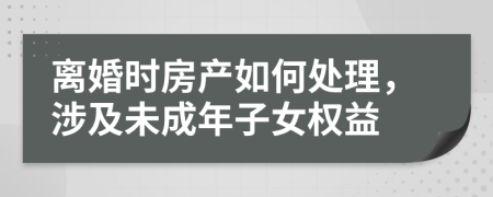 离婚时房产如何处理，涉及未成年子女权益