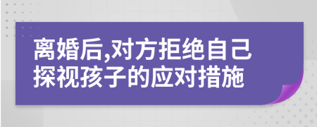 离婚后,对方拒绝自己探视孩子的应对措施