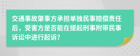 交通事故肇事方承担单独民事赔偿责任后，受害方是否能在提起刑事附带民事诉讼中进行起诉？