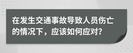 在发生交通事故导致人员伤亡的情况下，应该如何应对？