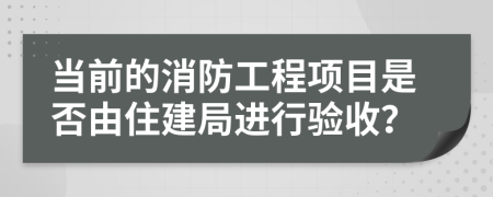 当前的消防工程项目是否由住建局进行验收？