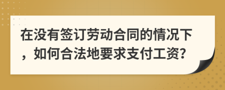 在没有签订劳动合同的情况下，如何合法地要求支付工资？