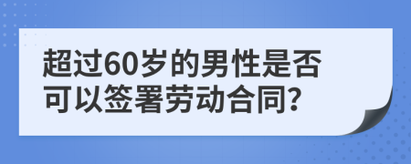 超过60岁的男性是否可以签署劳动合同？
