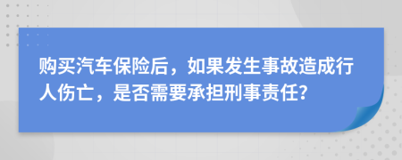 购买汽车保险后，如果发生事故造成行人伤亡，是否需要承担刑事责任？