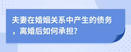 夫妻在婚姻关系中产生的债务，离婚后如何承担？
