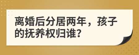 离婚后分居两年，孩子的抚养权归谁？