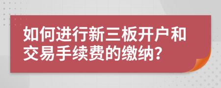 如何进行新三板开户和交易手续费的缴纳？